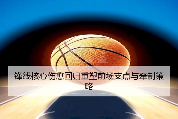 锋线核心伤愈回归重塑前场支点与牵制策略（GGPoker）